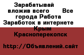 Зарабатывай 1000$ вложив всего 1$ - Все города Работа » Заработок в интернете   . Крым,Красноперекопск